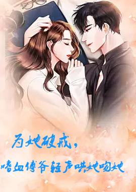 為她破戒，嗜血傅爺輕聲哄她吻她(全集)